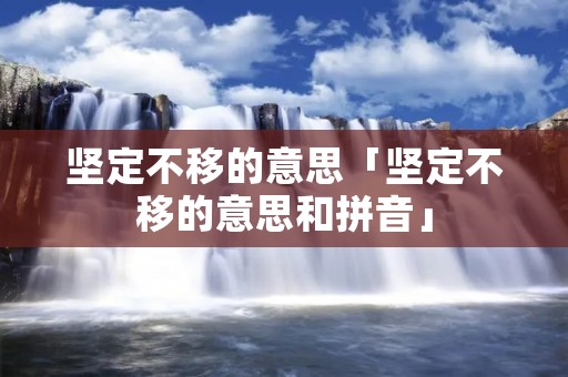 坚定不移的意思「坚定不移的意思和拼音」