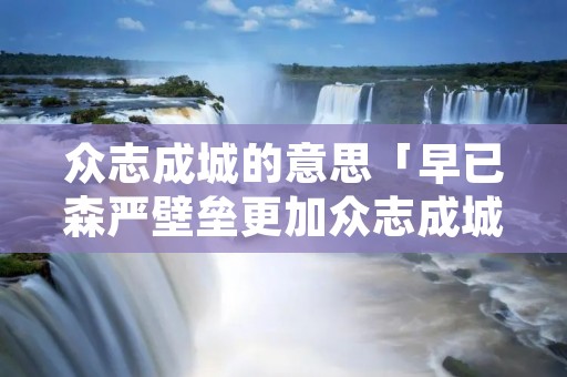众志成城的意思「早已森严壁垒更加众志成城的意思」