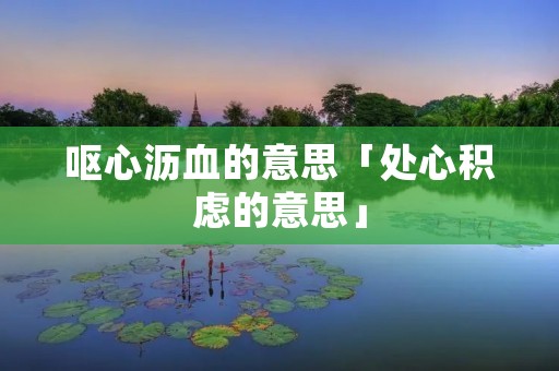 呕心沥血的意思「处心积虑的意思」