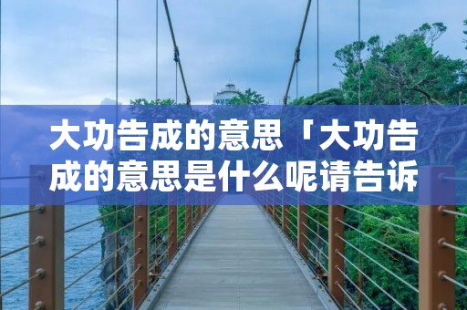 大功告成的意思「大功告成的意思是什么呢请告诉我吧」