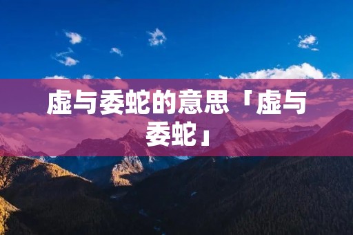 虚与委蛇的意思「虚与委蛇」
