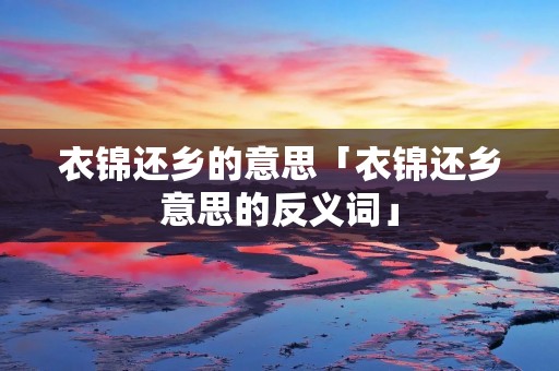 衣锦还乡的意思「衣锦还乡意思的反义词」