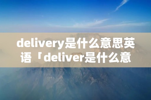 delivery是什么意思英语「deliver是什么意思英文」