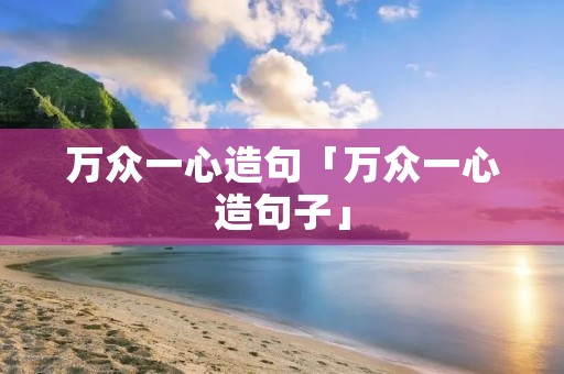 万众一心造句「万众一心造句子」