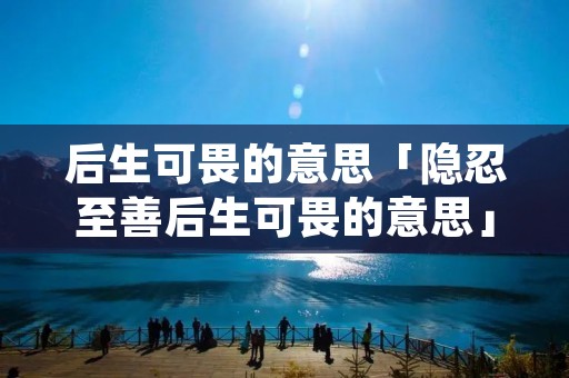 后生可畏的意思「隐忍至善后生可畏的意思」