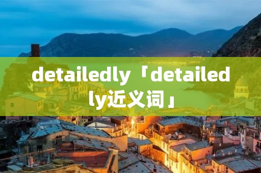 detailedly「detailedly近义词」