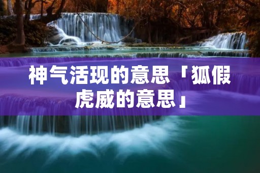 神气活现的意思「狐假虎威的意思」