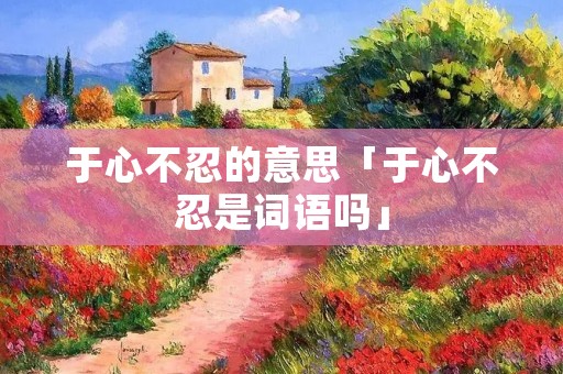 于心不忍的意思「于心不忍是词语吗」