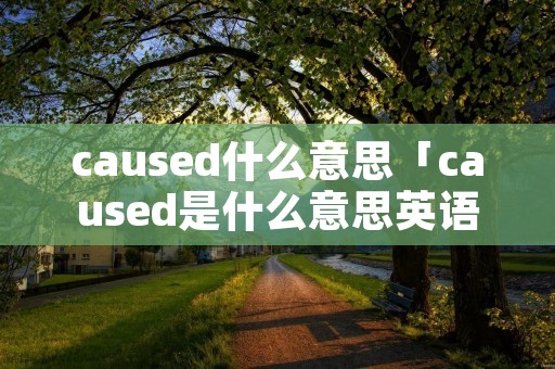 caused什么意思「caused是什么意思英语翻译」 caused什么意思「caused是什么意思英语翻译」