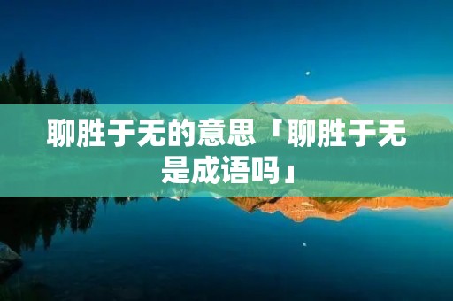 聊胜于无的意思「聊胜于无是成语吗」