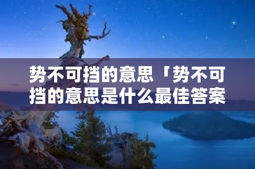 势不可挡的意思「势不可挡的意思是什么最佳答案」