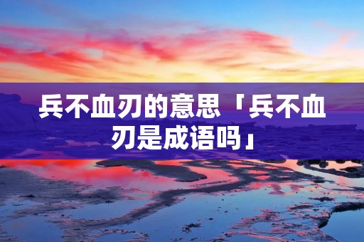 兵不血刃的意思「兵不血刃是成语吗」