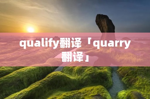 qualify翻译「quarry翻译」 qualify翻译「quarry翻译」