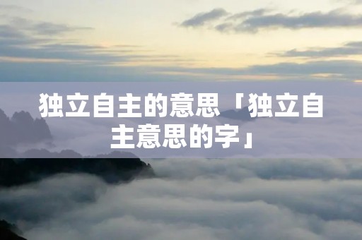 独立自主的意思「独立自主意思的字」