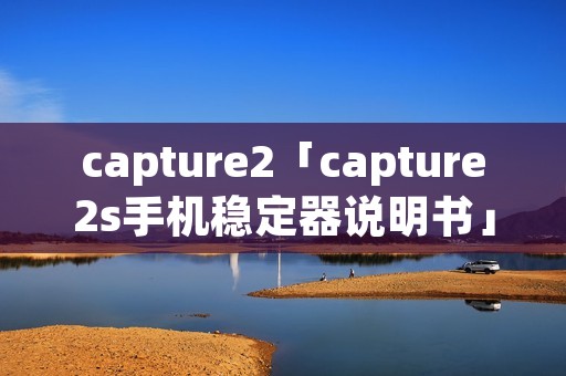capture2「capture2s手机稳定器说明书」
