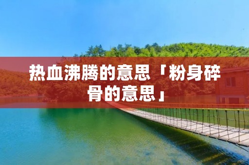 热血沸腾的意思「粉身碎骨的意思」