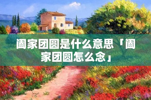 阖家团圆是什么意思「阖家团圆怎么念」