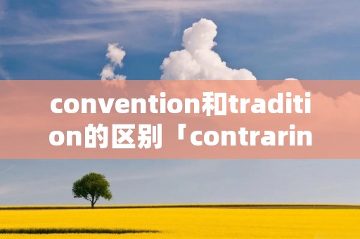 convention和tradition的区别「contrariness和contradiction的区别」
