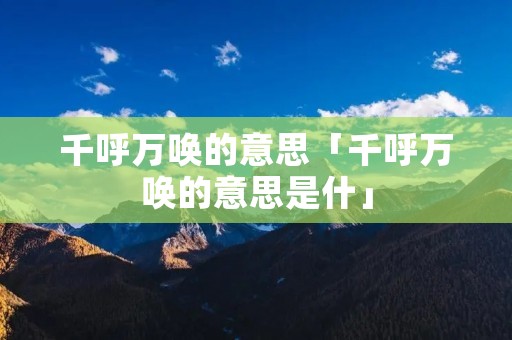千呼万唤的意思「千呼万唤的意思是什」