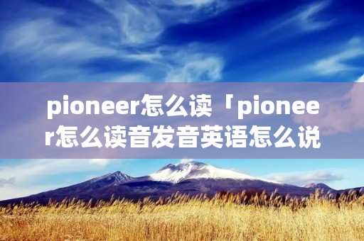 pioneer怎么读「pioneer怎么读音发音英语怎么说」