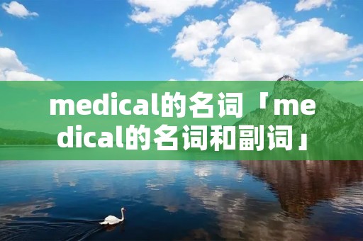medical的名词「medical的名词和副词」 medical的名词「medical的名词和副词」