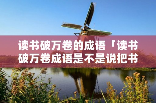 读书破万卷的成语「读书破万卷成语是不是说把书都翻破了」 读书破万卷的成语「读书破万卷成语是不是说把书都翻破了」