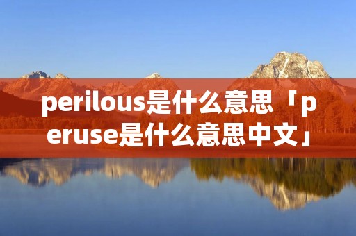 perilous是什么意思「peruse是什么意思中文」