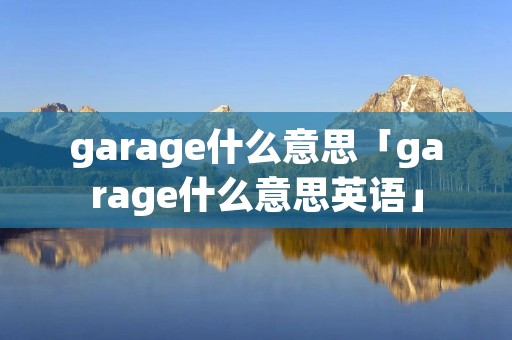 garage什么意思「garage什么意思英语」 garage什么意思「garage什么意思英语」