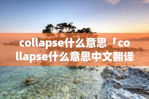 collapse什么意思「collapse什么意思中文翻译成」 collapse什么意思「collapse什么意思中文翻译成」