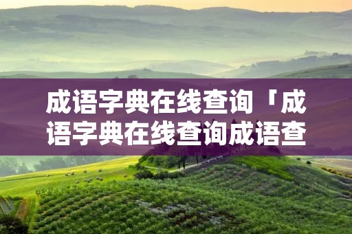 成语字典在线查询「成语字典在线查询成语查询」 成语字典在线查询「成语字典在线查询成语查询」