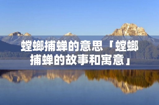 螳螂捕蝉的意思「螳螂捕蝉的故事和寓意」 螳螂捕蝉的意思「螳螂捕蝉的故事和寓意」