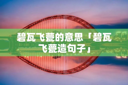 碧瓦飞甍的意思「碧瓦飞甍造句子」 碧瓦飞甍的意思「碧瓦飞甍造句子」