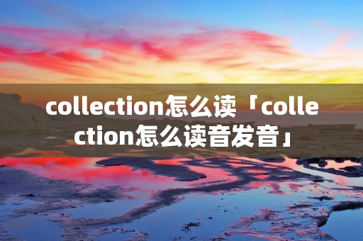 collection怎么读「collection怎么读音发音」