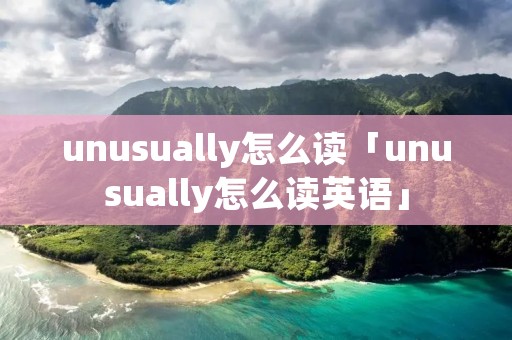 unusually怎么读「unusually怎么读英语」