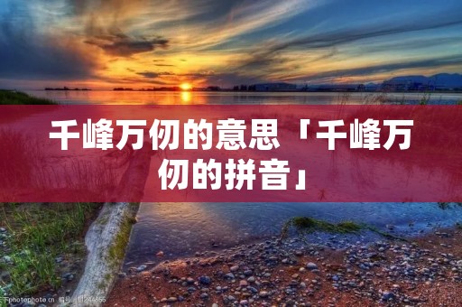 千峰万仞的意思「千峰万仞的拼音」