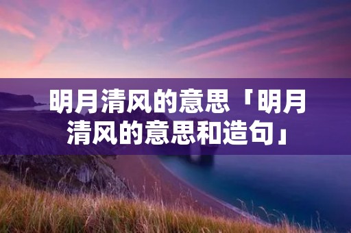 明月清风的意思「明月清风的意思和造句」