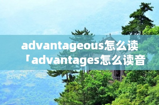 advantageous怎么读「advantages怎么读音」