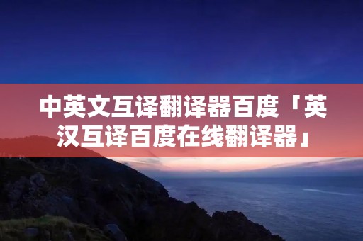 中英文互译翻译器百度「英汉互译百度在线翻译器」 中英文互译翻译器百度「英汉互译百度在线翻译器」
