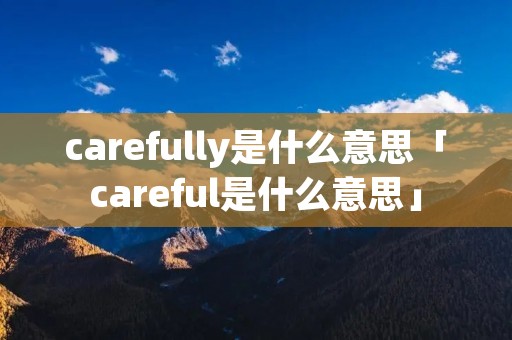 carefully是什么意思「careful是什么意思」