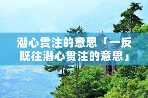 潜心贯注的意思「一反既往潜心贯注的意思」