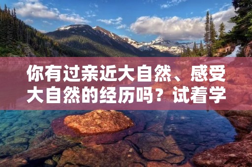 你有过亲近大自然、感受大自然的经历吗?试着学习本文的写法写一段话来描述自己的感受