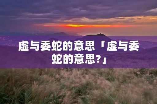 虚与委蛇的意思「虚与委蛇的意思?」