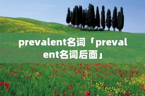 prevalent名词「prevalent名词后面」 prevalent名词「prevalent名词后面」