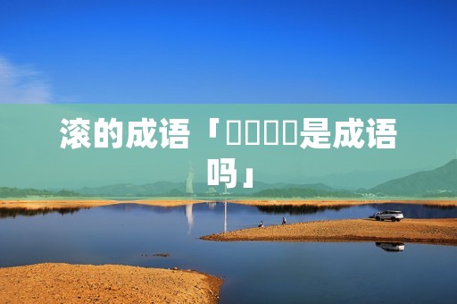 滚的成语「龘靐齉爩是成语吗」