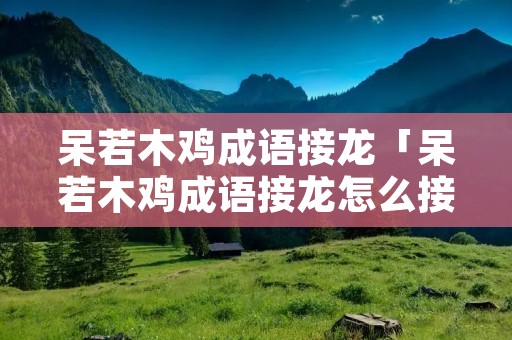 呆若木鸡成语接龙「呆若木鸡成语接龙怎么接」