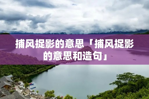 捕风捉影的意思「捕风捉影的意思和造句」