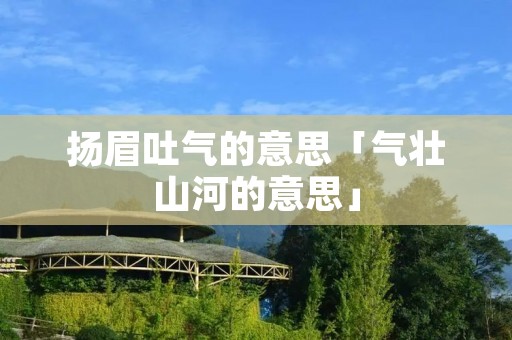 扬眉吐气的意思「气壮山河的意思」
