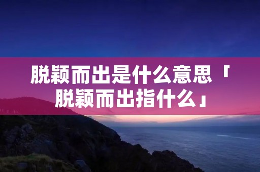 脱颖而出是什么意思「脱颖而出指什么」 脱颖而出是什么意思「脱颖而出指什么」