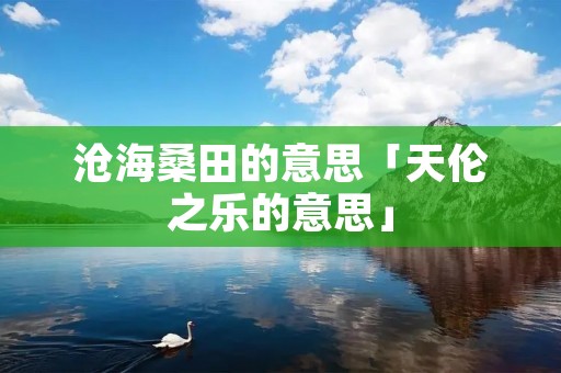 沧海桑田的意思「天伦之乐的意思」