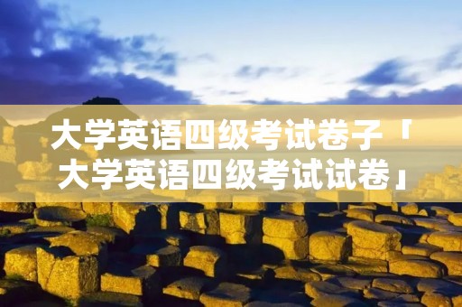 大学英语四级考试卷子「大学英语四级考试试卷」